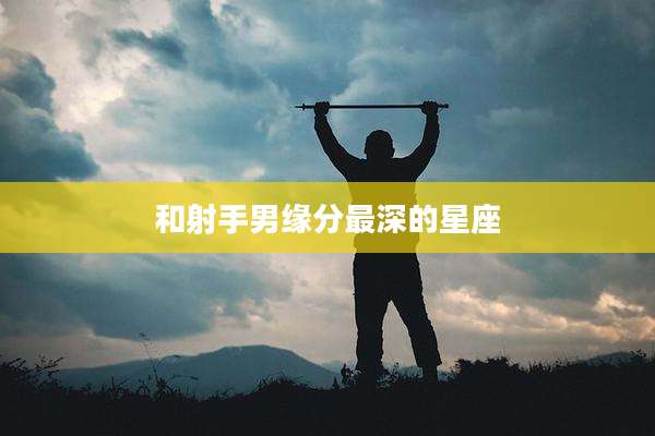 和射手男缘分最深的星座