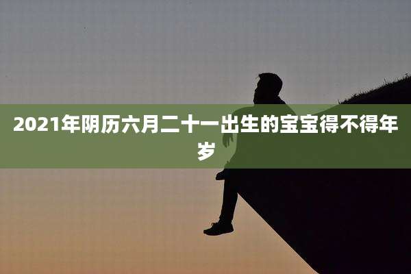 2021年阴历六月二十一出生的宝宝得不得年岁