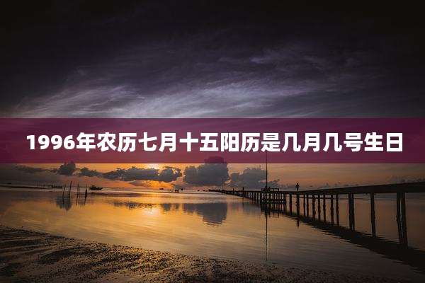 1996年农历七月十五阳历是几月几号生日
