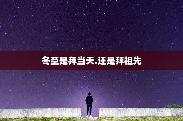 冬至是拜当天.还是拜祖先