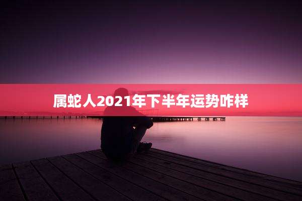 属蛇人2021年下半年运势咋样