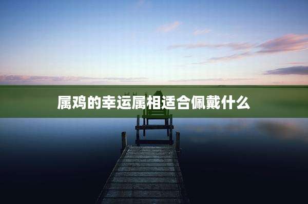 属鸡的幸运属相适合佩戴什么