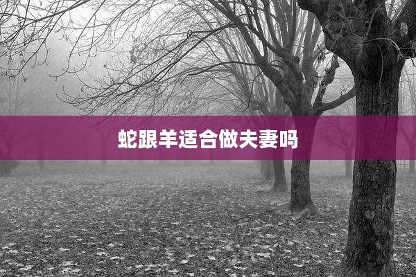 蛇跟羊适合做夫妻吗