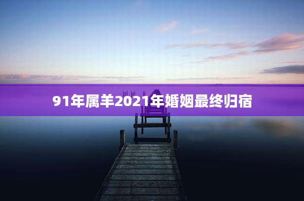 91年属羊2021年婚姻最终归宿