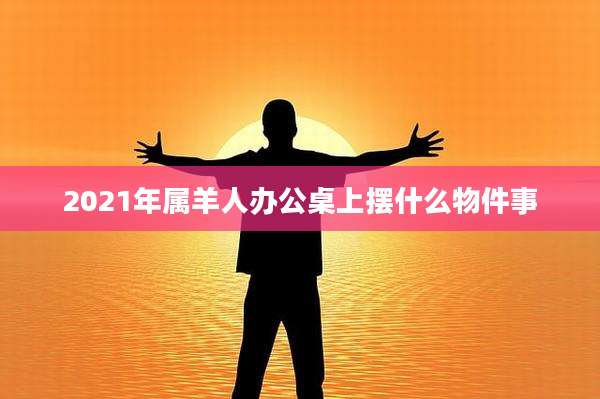 2021年属羊人办公桌上摆什么物件事