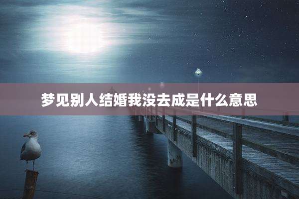 梦见别人结婚我没去成是什么意思
