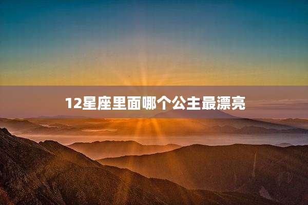 12星座里面哪个公主最漂亮