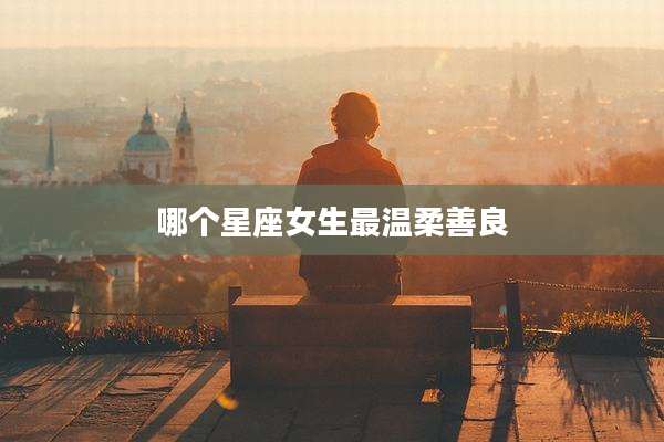 哪个星座女生最温柔善良