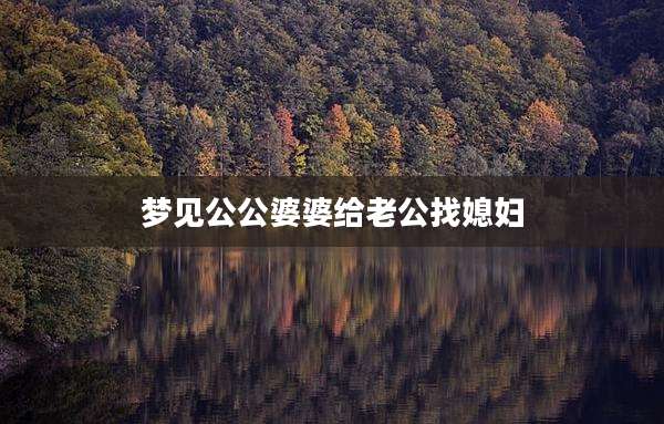 梦见公公婆婆给老公找媳妇