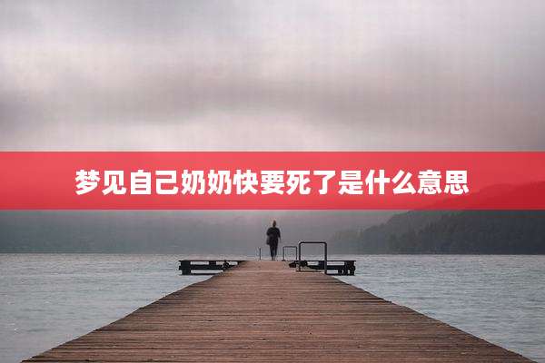 梦见自己奶奶快要死了是什么意思