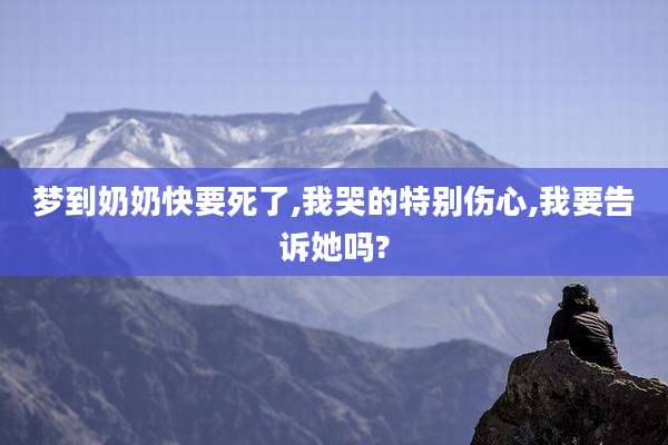 梦到奶奶快要死了,我哭的特别伤心,我要告诉她吗?