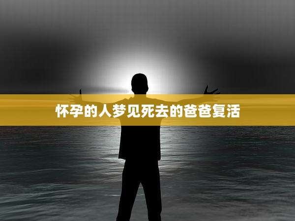 怀孕的人梦见死去的爸爸复活
