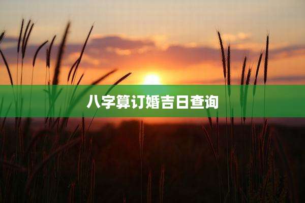 八字算订婚吉日查询