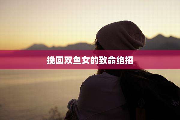 挽回双鱼女的致命绝招