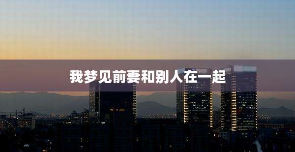 我梦见前妻和别人在一起