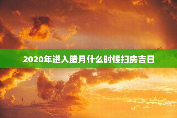 2020年进入腊月什么时候扫房吉日