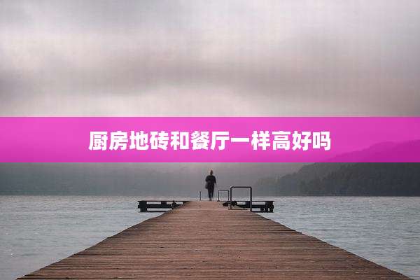厨房地砖和餐厅一样高好吗