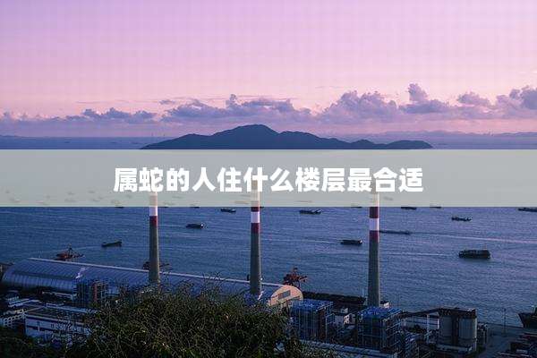 属蛇的人住什么楼层最合适