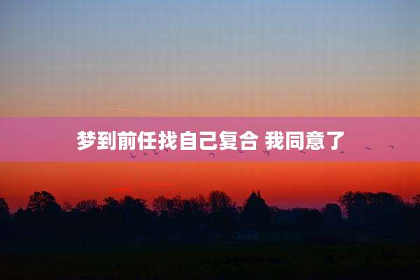 梦到前任找自己复合 我同意了