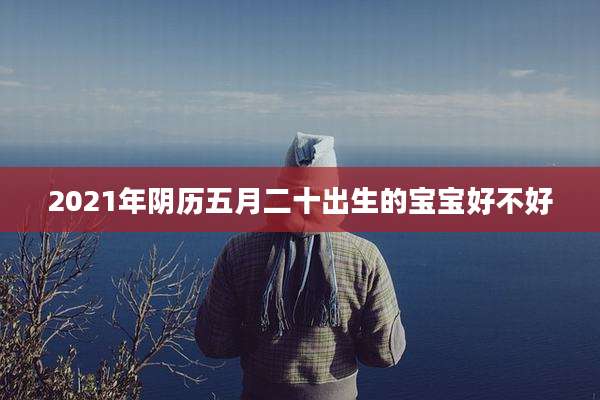 2021年阴历五月二十出生的宝宝好不好