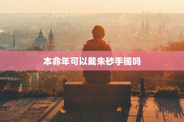 本命年可以戴朱砂手镯吗