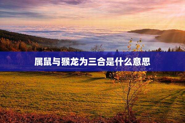 属鼠与猴龙为三合是什么意思