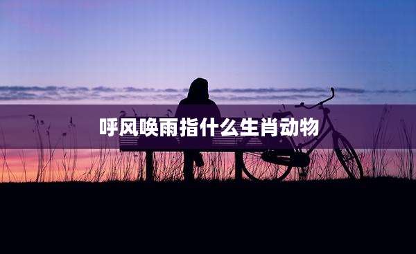 呼风唤雨指什么生肖动物