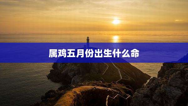 属鸡五月份出生什么命