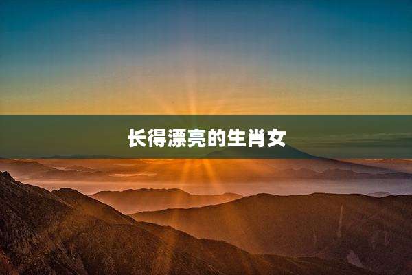 长得漂亮的生肖女