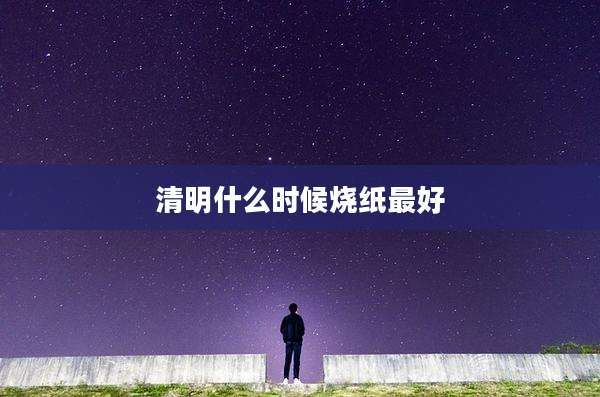 清明什么时候烧纸最好
