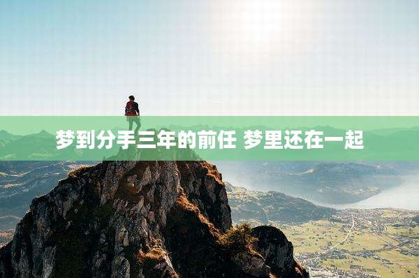 梦到分手三年的前任 梦里还在一起