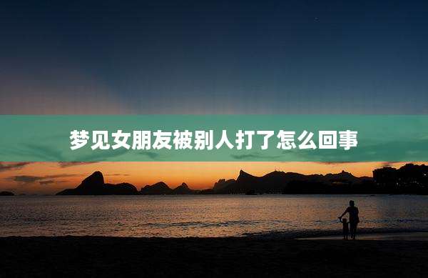 梦见女朋友被别人打了怎么回事