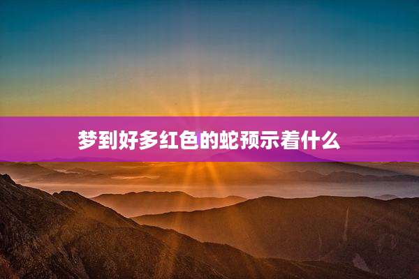 梦到好多红色的蛇预示着什么