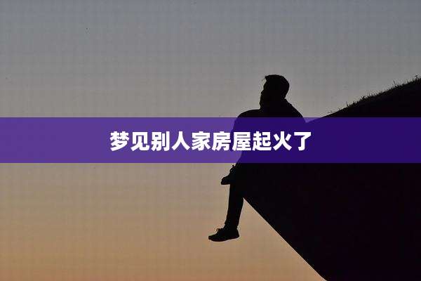 梦见别人家房屋起火了