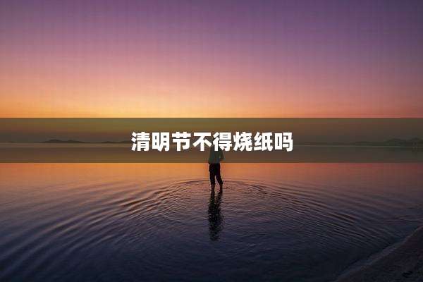 清明节不得烧纸吗