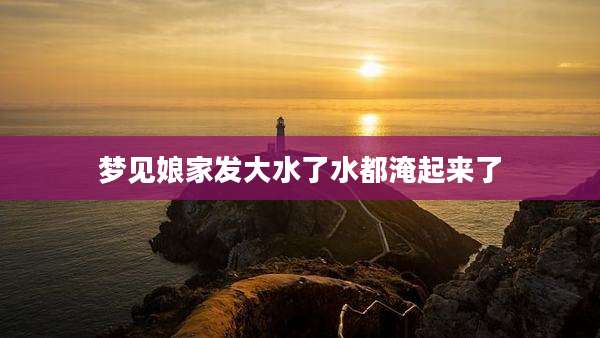 梦见娘家发大水了水都淹起来了