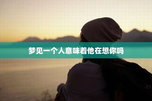 梦见一个人意味着他在想你吗