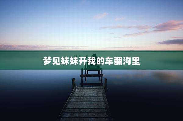 梦见妹妹开我的车翻沟里