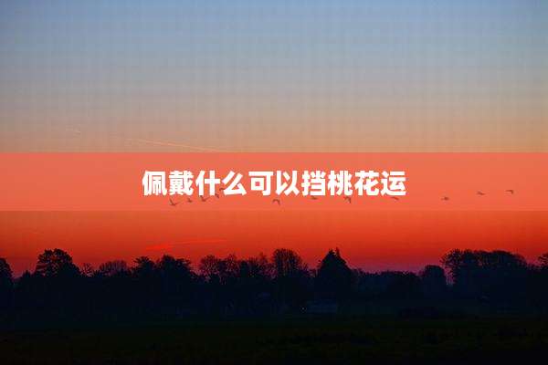 佩戴什么可以挡桃花运