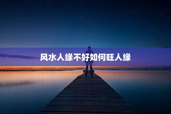 风水人缘不好如何旺人缘