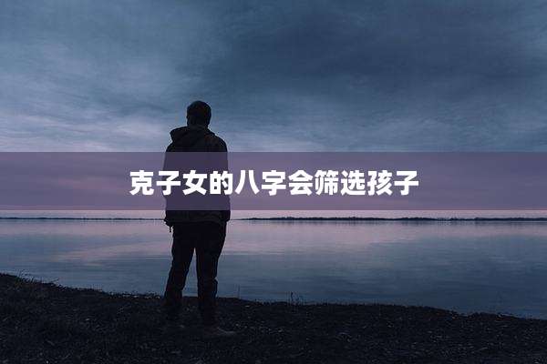 克子女的八字会筛选孩子