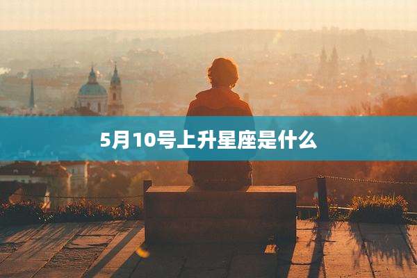 5月10号上升星座是什么
