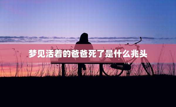 梦见活着的爸爸死了是什么兆头