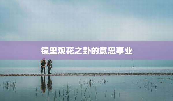 镜里观花之卦的意思事业