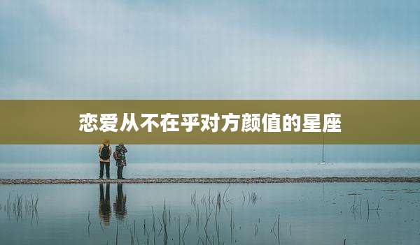 恋爱从不在乎对方颜值的星座