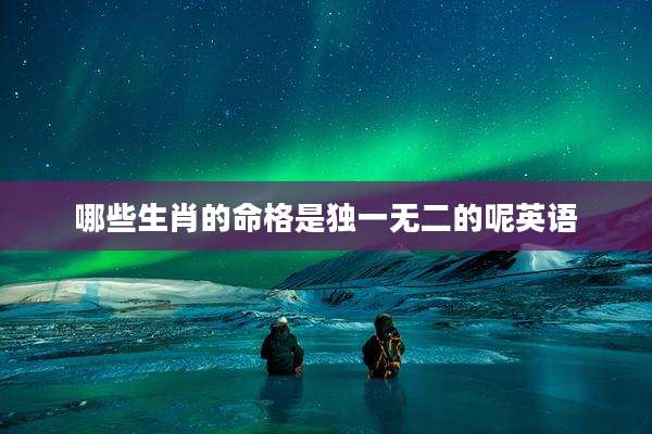 哪些生肖的命格是独一无二的呢英语
