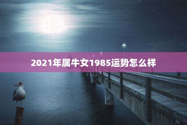 2021年属牛女1985运势怎么样