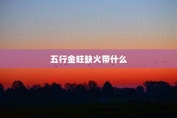 五行金旺缺火带什么