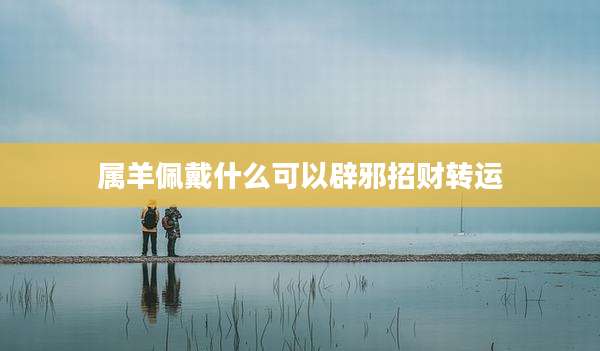 属羊佩戴什么可以辟邪招财转运