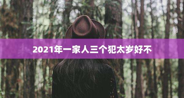 2021年一家人三个犯太岁好不
